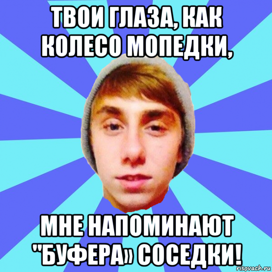 твои глаза, как колесо мопедки, мне напоминают "буфера» соседки!