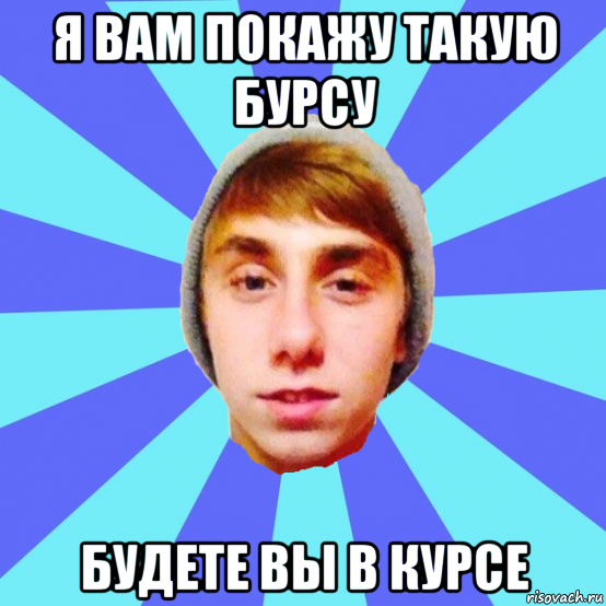 я вам покажу такую бурсу будете вы в курсе