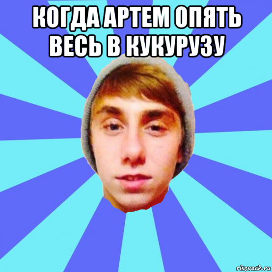 когда артем опять весь в кукурузу 
