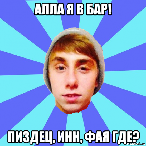 алла я в бар! пиздец, инн, фая где?