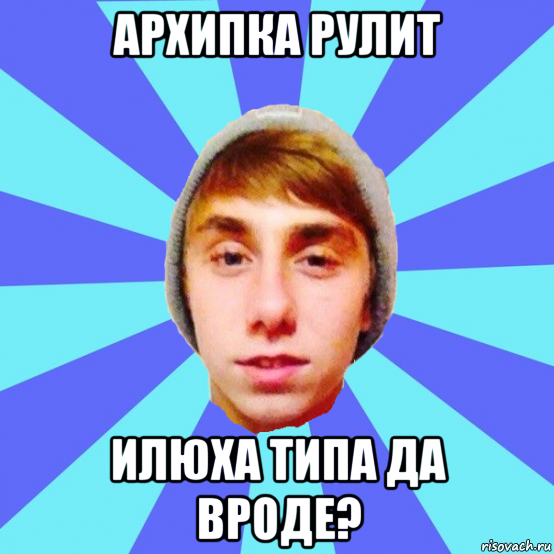 архипка рулит илюха типа да вроде?
