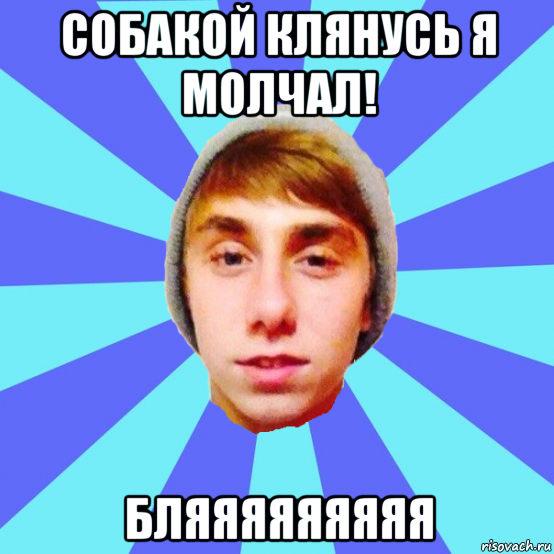 собакой клянусь я молчал! бляяяяяяяяя