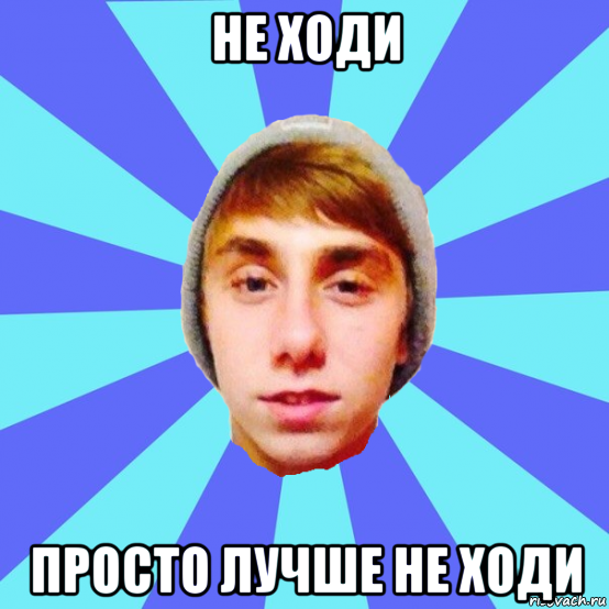 не ходи просто лучше не ходи