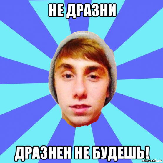 не дразни дразнен не будешь!