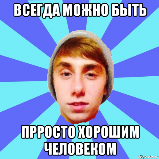 всегда можно быть прросто хорошим человеком
