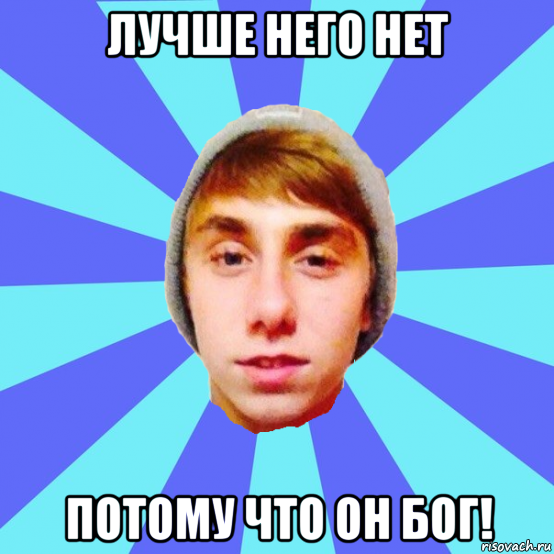 лучше него нет потому что он бог!