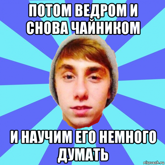 потом ведром и снова чайником и научим его немного думать