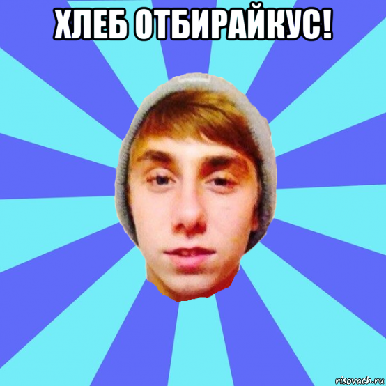 хлеб отбирайкус! 