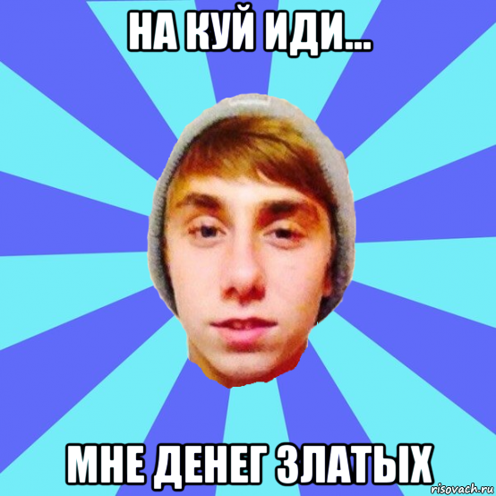 на куй иди... мне денег златых