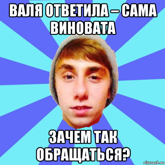 валя ответила – сама виновата зачем так обращаться?