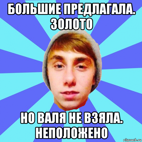 большие предлагала. золото но валя не взяла. неположено