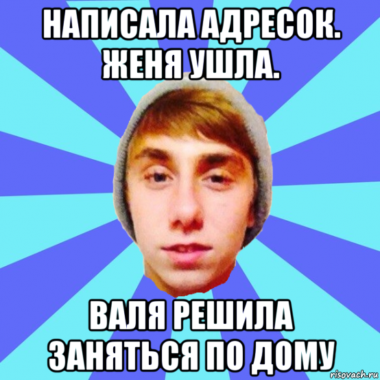 написала адресок. женя ушла. валя решила заняться по дому