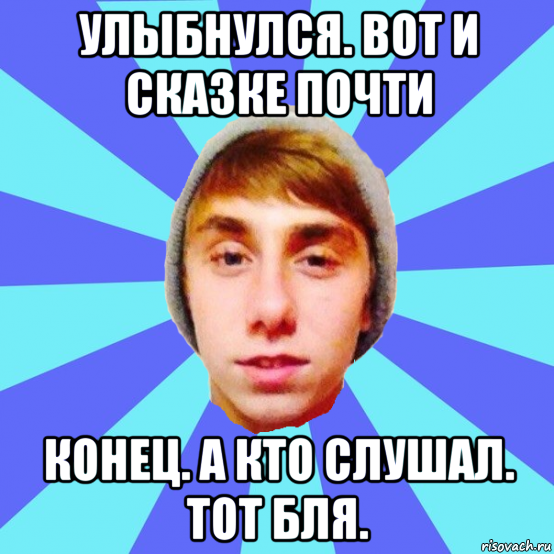 улыбнулся. вот и сказке почти конец. а кто слушал. тот бля.