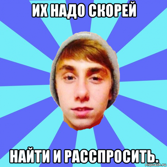 их надо скорей найти и расспросить.
