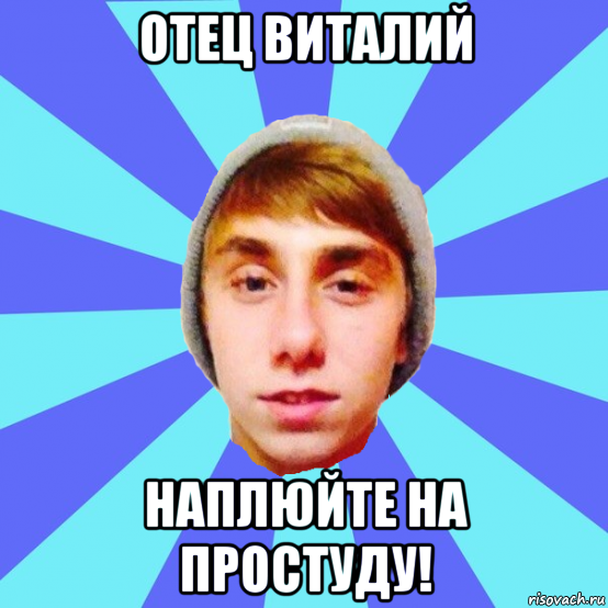 отец виталий наплюйте на простуду!