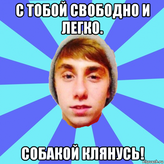 с тобой свободно и легко. собакой клянусь!