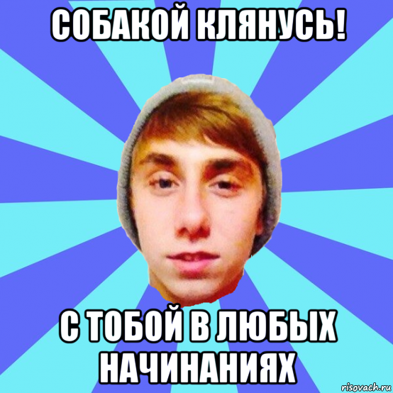 собакой клянусь! с тобой в любых начинаниях