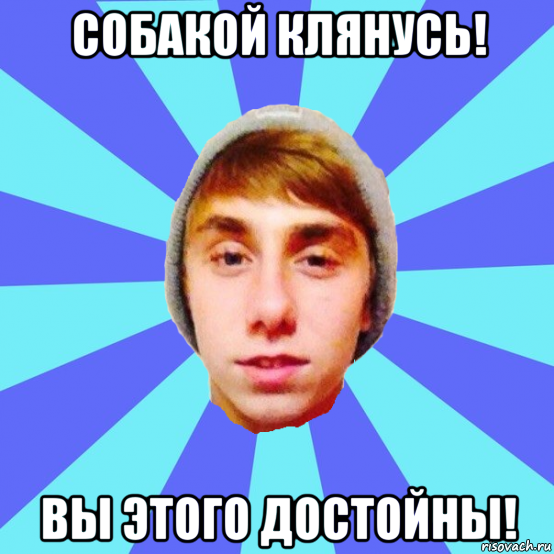 собакой клянусь! вы этого достойны!