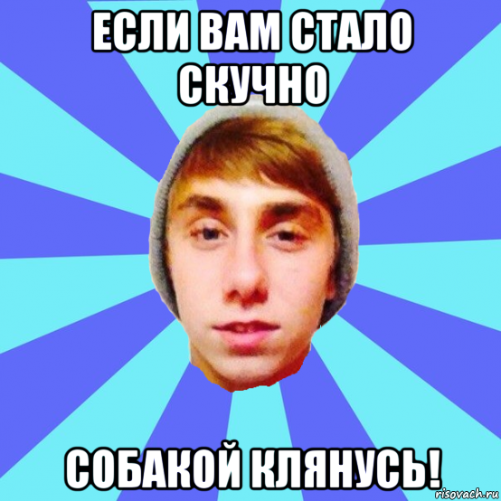 если вам стало скучно собакой клянусь!