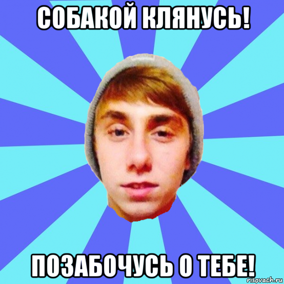 собакой клянусь! позабочусь о тебе!