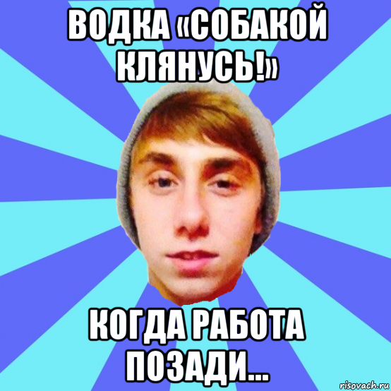 водка «собакой клянусь!» когда работа позади...