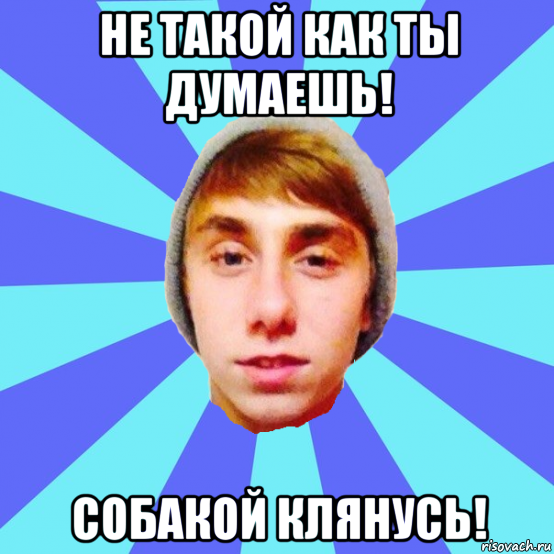 не такой как ты думаешь! собакой клянусь!