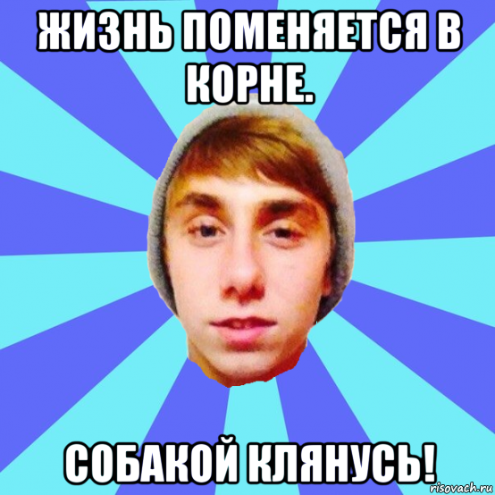 жизнь поменяется в корне. собакой клянусь!