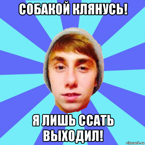 собакой клянусь! я лишь ссать выходил!