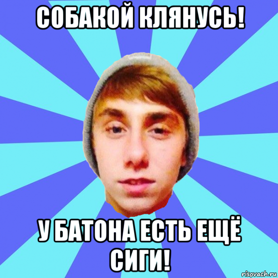 собакой клянусь! у батона есть ещё сиги!