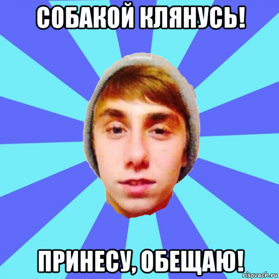 собакой клянусь! принесу, обещаю!
