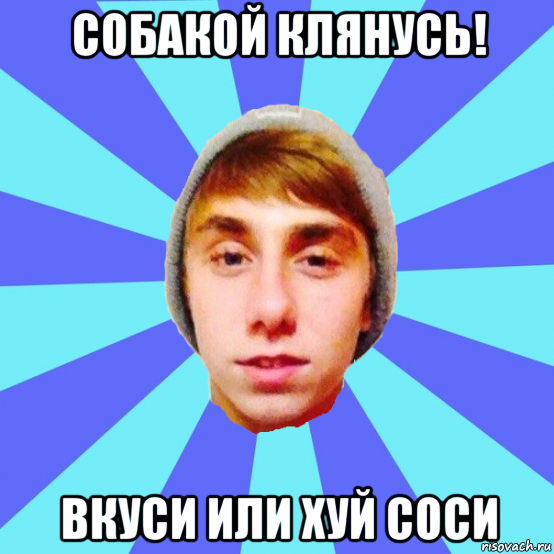 собакой клянусь! вкуси или хуй соси