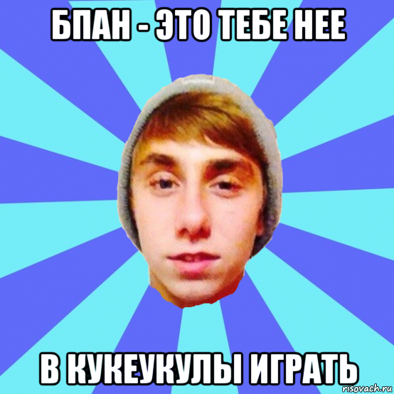 бпан - это тебе нее в кукеукулы играть