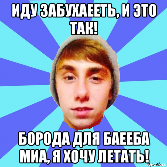 иду забухаееть, и это так! борода для баееба миа, я хочу летать!