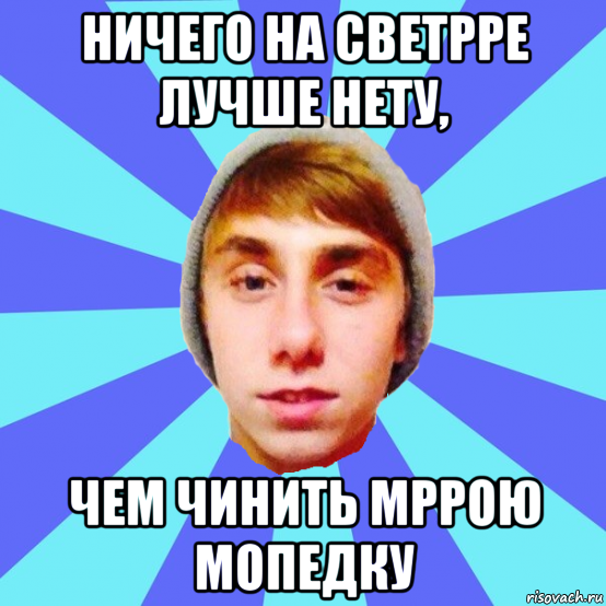 ничего на светрре лучше нету, чем чинить мррою мопедку