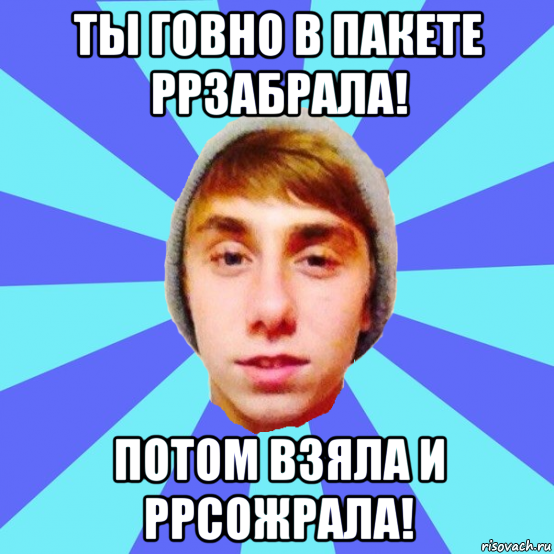 ты говно в пакете ррзабрала! потом взяла и ррсожрала!