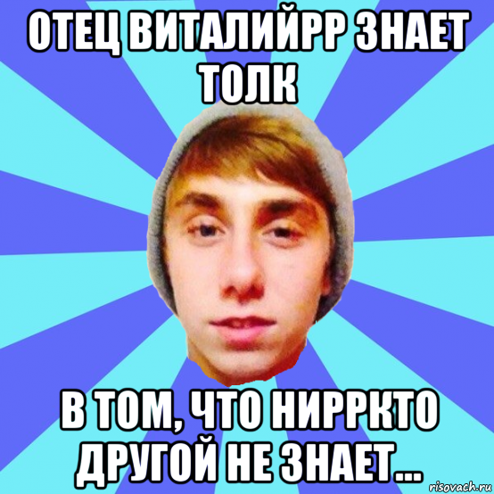 отец виталийрр знает толк в том, что нирркто другой не знает...