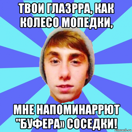 твои глазрра, как колесо мопедки, мне напоминаррют "буфера» соседки!