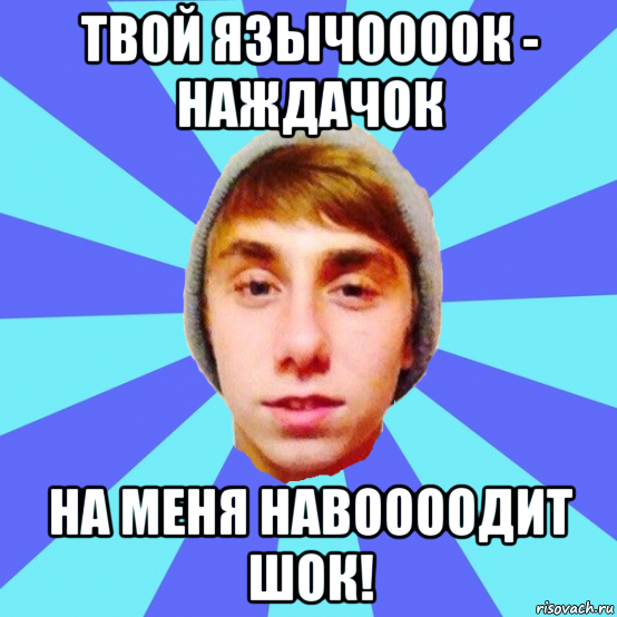 твой язычоооок - наждачок на меня навоооодит шок!