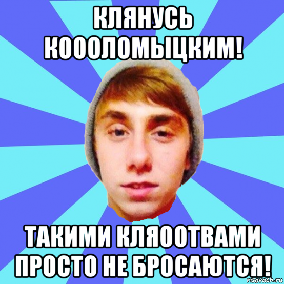 клянусь коооломыцким! такими кляоотвами просто не бросаются!