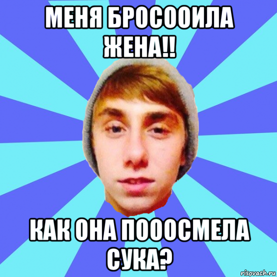 меня бросооила жена!! как она пооосмела сука?