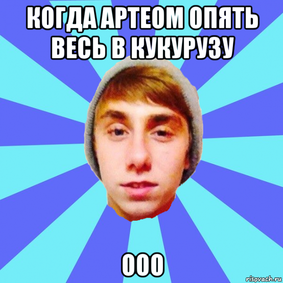 когда артеом опять весь в кукурузу ооо