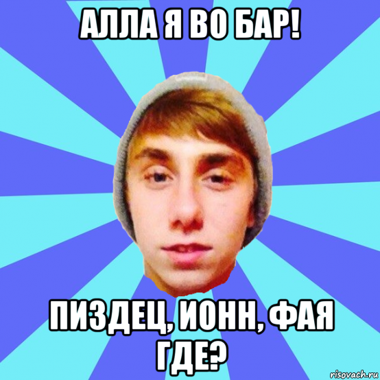алла я во бар! пиздец, ионн, фая где?