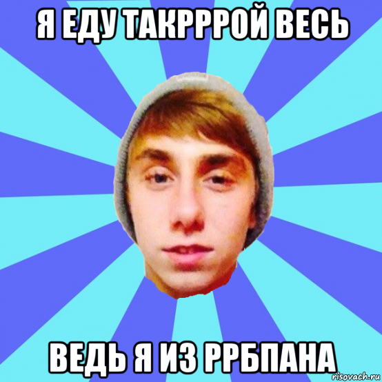 я еду такрррой весь ведь я из ррбпана