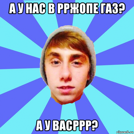 а у нас в рржопе газ? а у васррр?