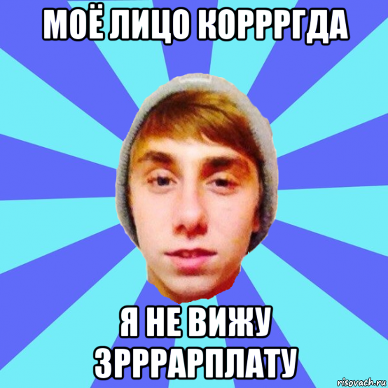 моё лицо коррргда я не вижу зрррарплату