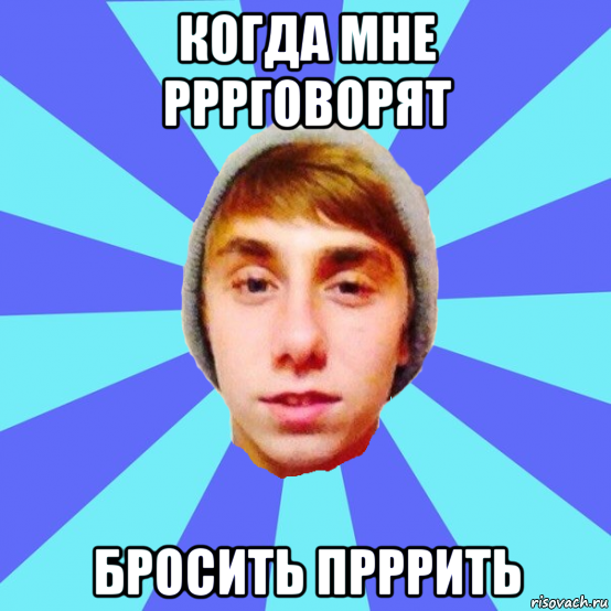 когда мне рррговорят бросить прррить