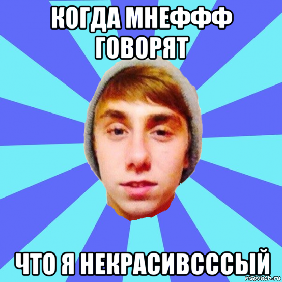 когда мнеффф говорят что я некрасивсссый