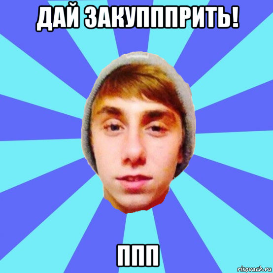дай закуппприть! ппп