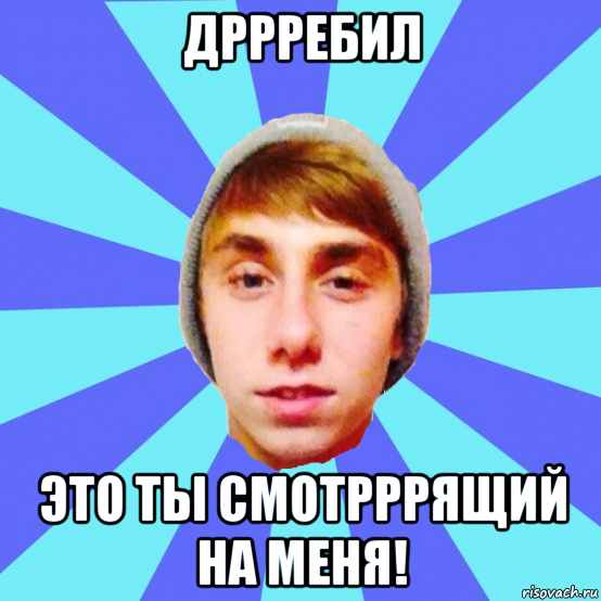 дррребил это ты смотрррящий на меня!