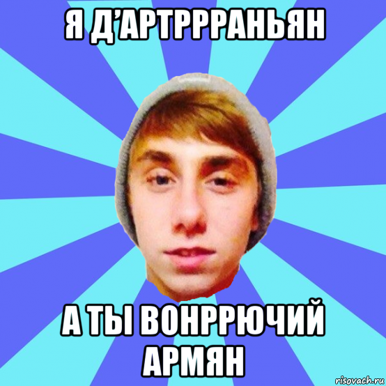 я д’артррраньян а ты вонррючий армян